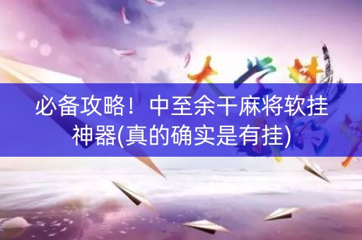 必备攻略！中至余干麻将软挂神器(真的确实是有挂)