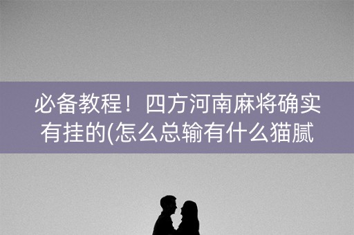 必备教程！四方河南麻将确实有挂的(怎么总输有什么猫腻)