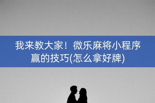 我来教大家！微乐麻将小程序赢的技巧(怎么拿好牌)