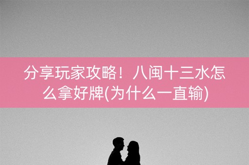 分享玩家攻略！八闽十三水怎么拿好牌(为什么一直输)