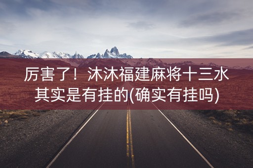 厉害了！沐沐福建麻将十三水其实是有挂的(确实有挂吗)