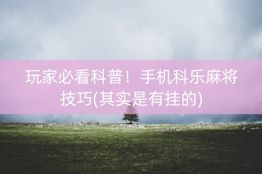 玩家必看科普！手机科乐麻将技巧(其实是有挂的)