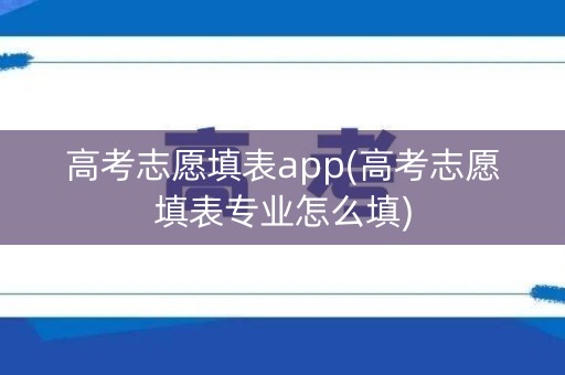 高考志愿填表app(高考志愿填表专业怎么填)