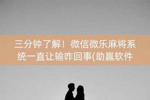 三分钟了解！微信微乐麻将系统一直让输咋回事(助赢软件有规律吗)