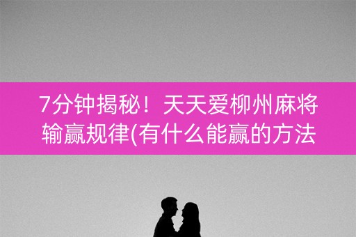 7分钟揭秘！天天爱柳州麻将输赢规律(有什么能赢的方法)