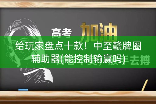 给玩家盘点十款！中至赣牌圈辅助器(能控制输赢吗)
