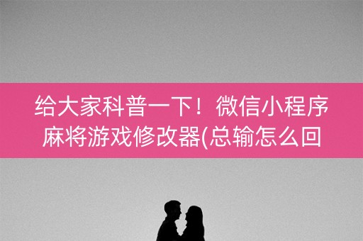 给大家科普一下！微信小程序麻将游戏修改器(总输怎么回事)