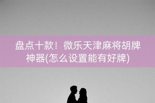 盘点十款！微乐天津麻将胡牌神器(怎么设置能有好牌)