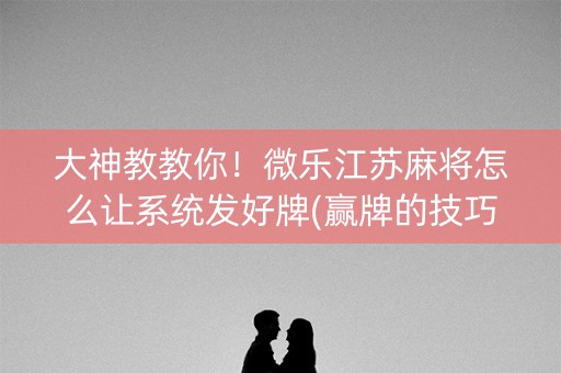 大神教教你！微乐江苏麻将怎么让系统发好牌(赢牌的技巧)