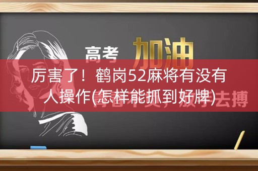 厉害了！鹤岗52麻将有没有人操作(怎样能抓到好牌)