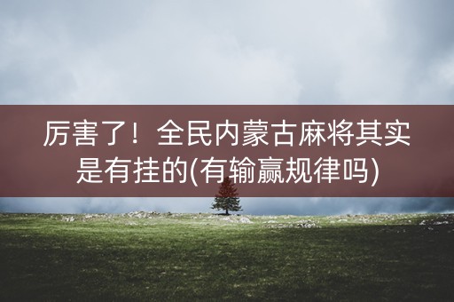 厉害了！全民内蒙古麻将其实是有挂的(有输赢规律吗)