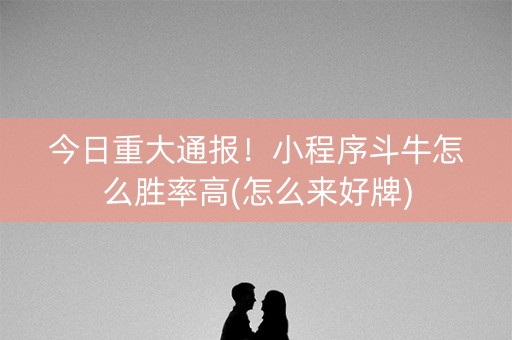 今日重大通报！小程序斗牛怎么胜率高(怎么来好牌)