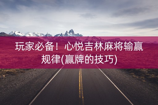 玩家必备！心悦吉林麻将输赢规律(赢牌的技巧)