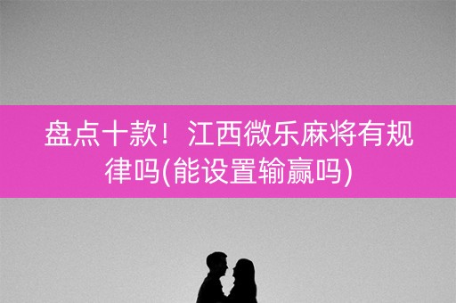 盘点十款！江西微乐麻将有规律吗(能设置输赢吗)