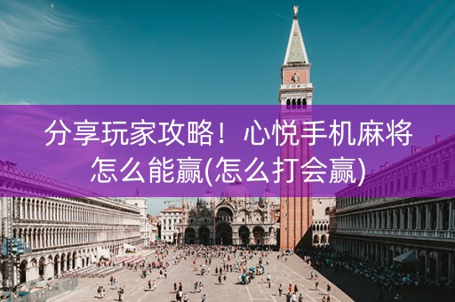 分享玩家攻略！心悦手机麻将怎么能赢(怎么打会赢)