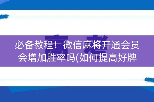 必备教程！微信麻将开通会员会增加胜率吗(如何提高好牌几率)
