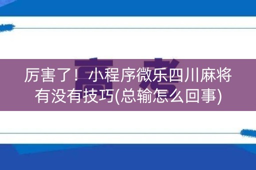 厉害了！小程序微乐四川麻将有没有技巧(总输怎么回事)