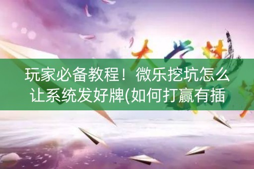 玩家必备教程！微乐挖坑怎么让系统发好牌(如何打赢有插件吗)