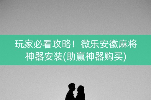 玩家必看攻略！微乐安徽麻将神器安装(助赢神器购买)