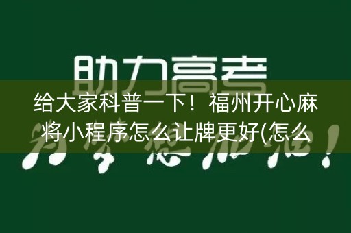 给大家科普一下！福州开心麻将小程序怎么让牌更好(怎么只赢不输)