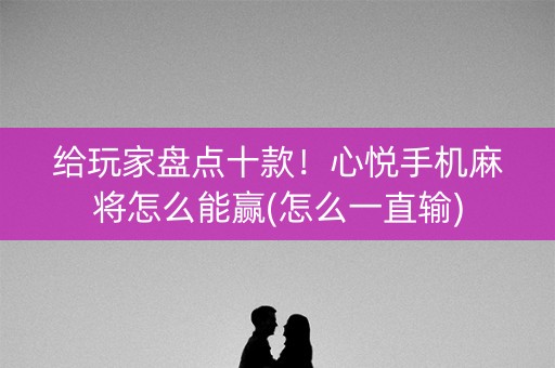 给玩家盘点十款！心悦手机麻将怎么能赢(怎么一直输)