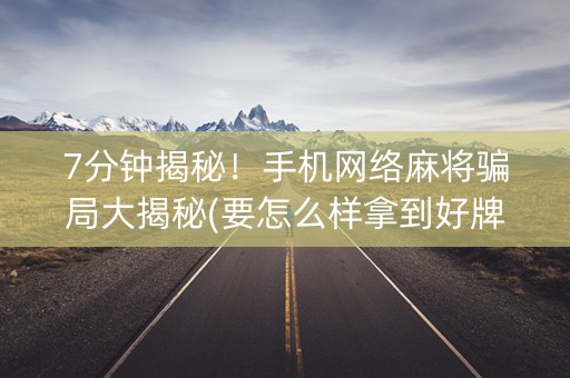 7分钟揭秘！手机网络麻将骗局大揭秘(要怎么样拿到好牌)