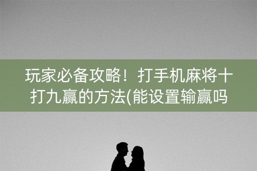 玩家必备攻略！打手机麻将十打九赢的方法(能设置输赢吗)