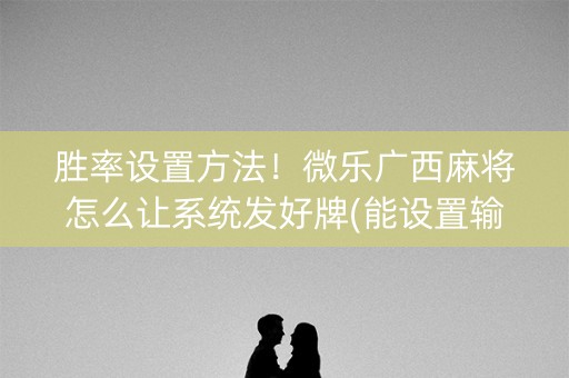 胜率设置方法！微乐广西麻将怎么让系统发好牌(能设置输赢吗)