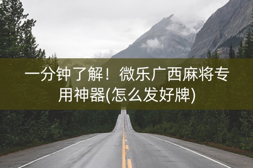 一分钟了解！微乐广西麻将专用神器(怎么发好牌)