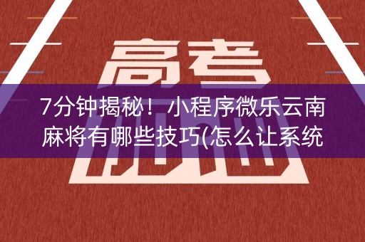 7分钟揭秘！小程序微乐云南麻将有哪些技巧(怎么让系统给你发好牌)