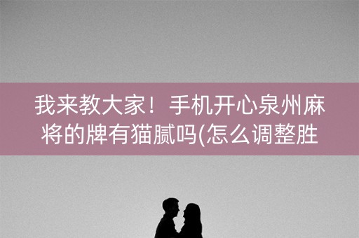 我来教大家！手机开心泉州麻将的牌有猫腻吗(怎么调整胜率)