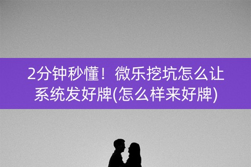 2分钟秒懂！微乐挖坑怎么让系统发好牌(怎么样来好牌)