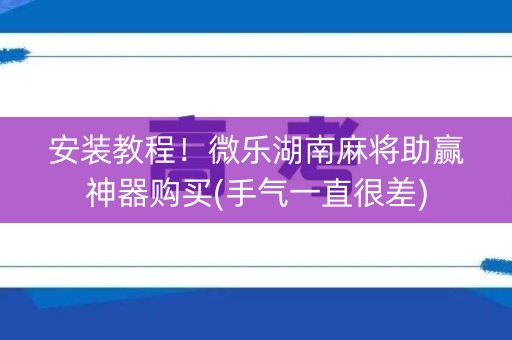 安装教程！微乐湖南麻将助赢神器购买(手气一直很差)
