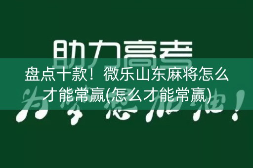 盘点十款！微乐山东麻将怎么才能常赢(怎么才能常赢)