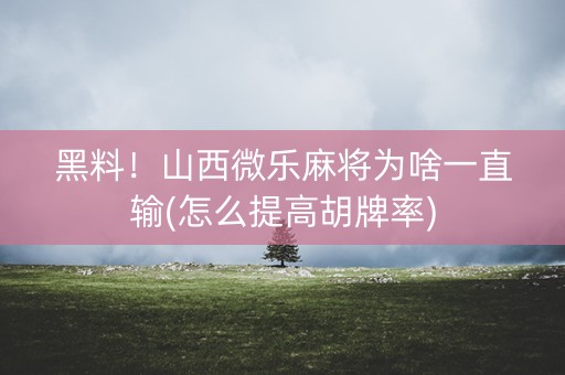 黑料！山西微乐麻将为啥一直输(怎么提高胡牌率)