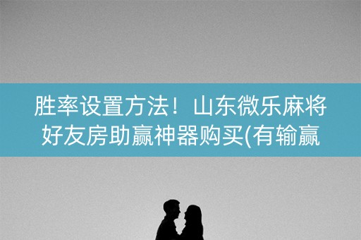 胜率设置方法！山东微乐麻将好友房助赢神器购买(有输赢规律吗)