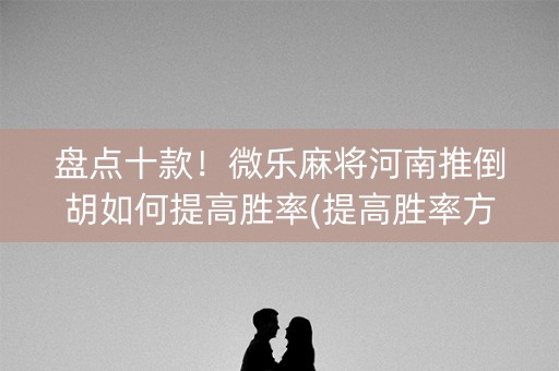 盘点十款！微乐麻将河南推倒胡如何提高胜率(提高胜率方法)