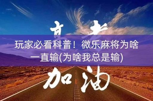 玩家必看科普！微乐麻将为啥一直输(为啥我总是输)