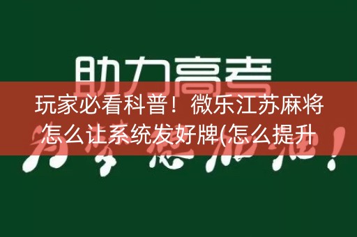 玩家必看科普！微乐江苏麻将怎么让系统发好牌(怎么提升胜率)