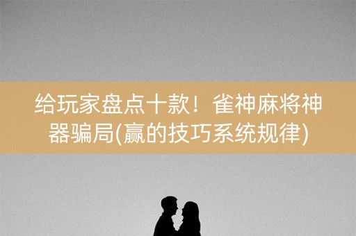 给玩家盘点十款！雀神麻将神器骗局(赢的技巧系统规律)