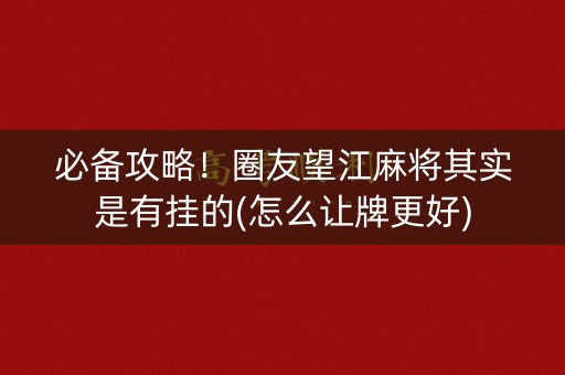 必备攻略！圈友望江麻将其实是有挂的(怎么让牌更好)