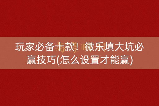 玩家必备十款！微乐填大坑必赢技巧(怎么设置才能赢)