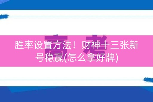 胜率设置方法！财神十三张新号稳赢(怎么拿好牌)