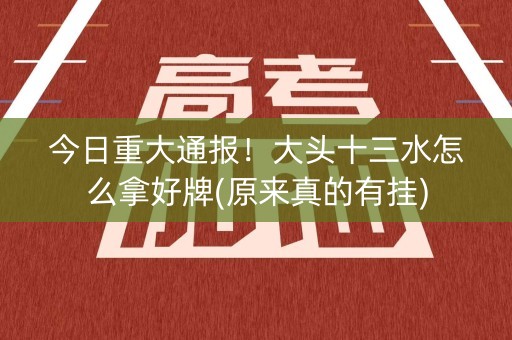 今日重大通报！大头十三水怎么拿好牌(原来真的有挂)