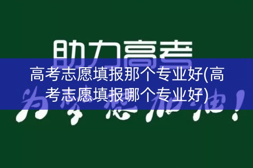 高考志愿填报那个专业好(高考志愿填报哪个专业好)