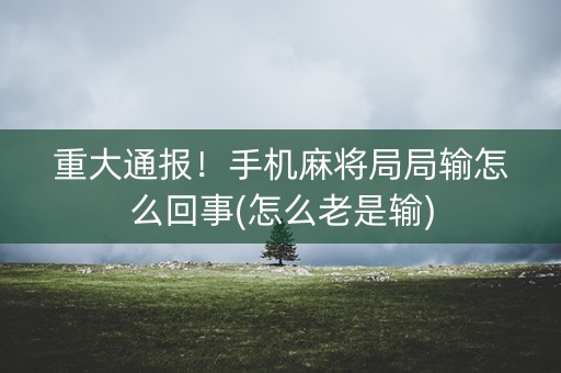 重大通报！手机麻将局局输怎么回事(怎么老是输)