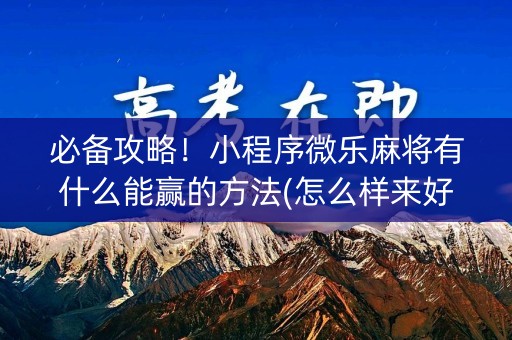必备攻略！小程序微乐麻将有什么能赢的方法(怎么样来好牌)