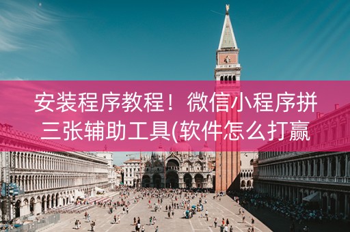 安装程序教程！微信小程序拼三张辅助工具(软件怎么打赢)