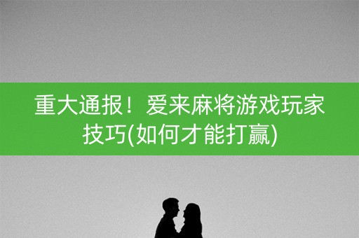 重大通报！爱来麻将游戏玩家技巧(如何才能打赢)