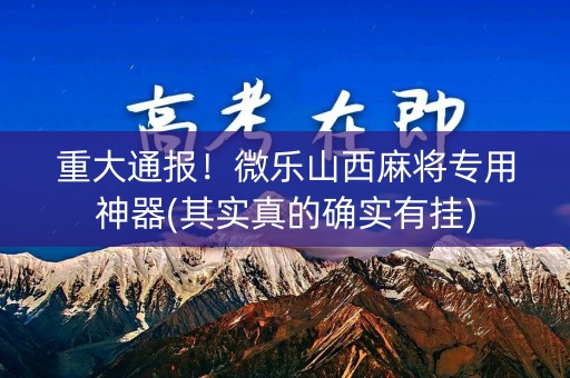 重大通报！微乐山西麻将专用神器(其实真的确实有挂)